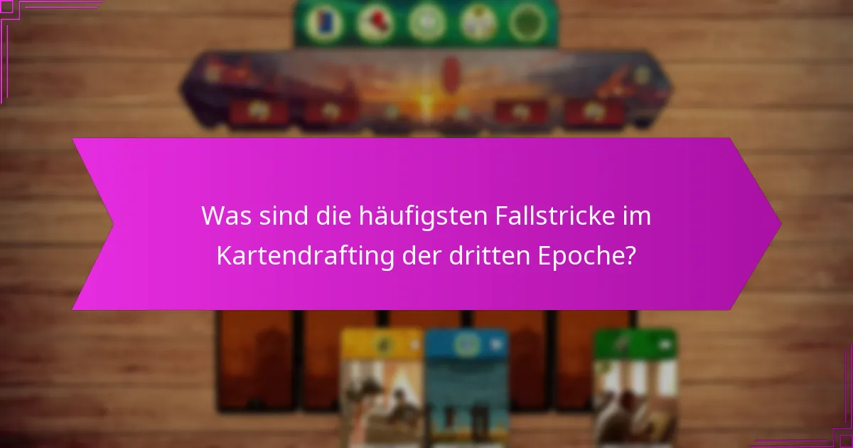 Was sind die häufigsten Fallstricke im Kartendrafting der dritten Epoche?