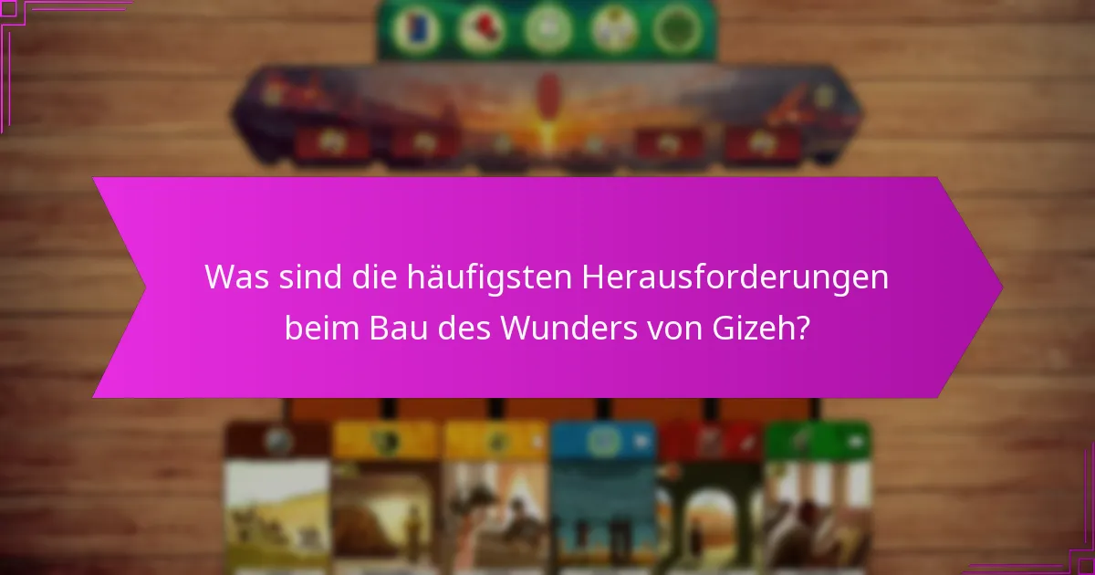 Was sind die häufigsten Herausforderungen beim Bau des Wunders von Gizeh?