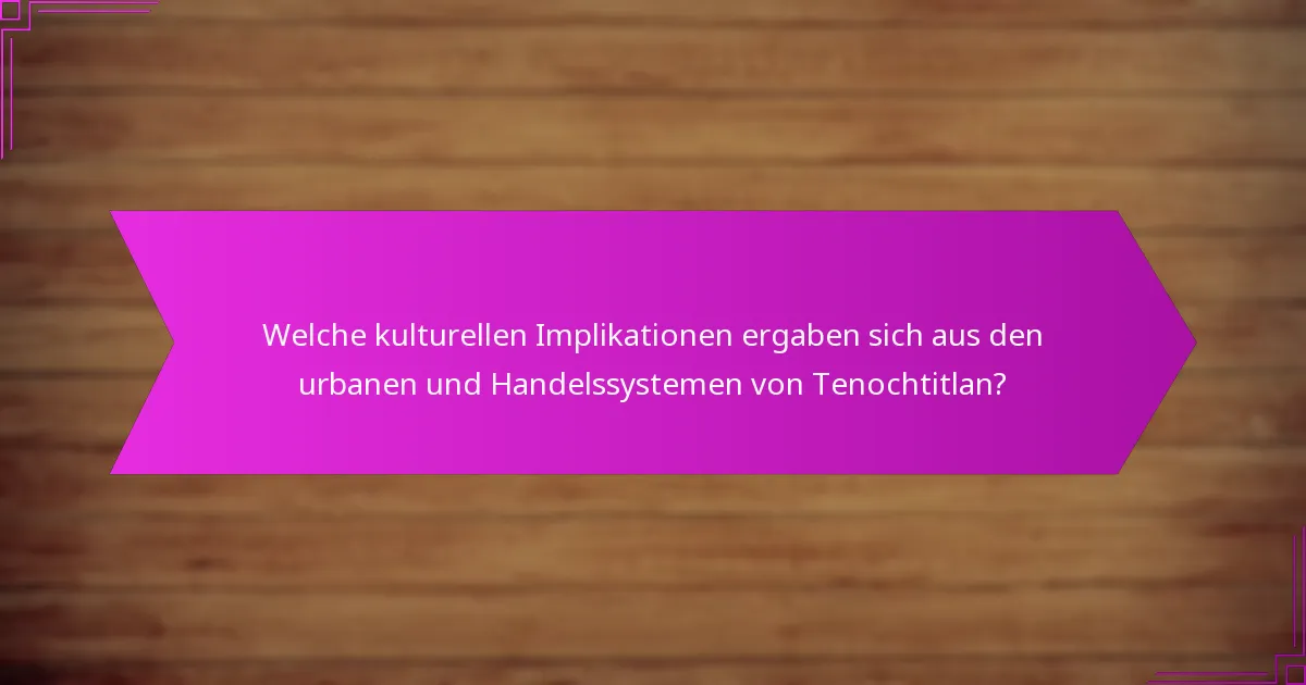 Welche kulturellen Implikationen ergaben sich aus den urbanen und Handelssystemen von Tenochtitlan?