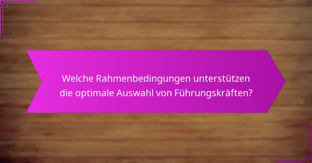 Welche Rahmenbedingungen unterstützen die optimale Auswahl von Führungskräften?