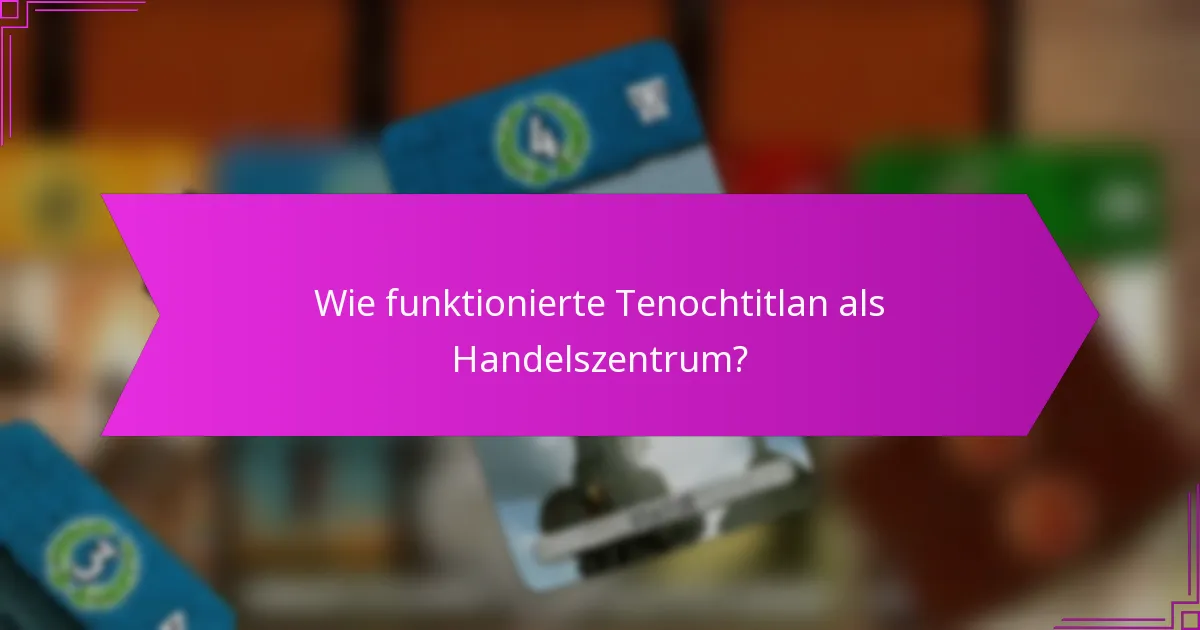 Wie funktionierte Tenochtitlan als Handelszentrum?